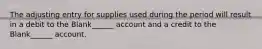 The adjusting entry for supplies used during the period will result in a debit to the Blank______ account and a credit to the Blank______ account.