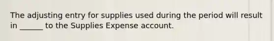 The adjusting entry for supplies used during the period will result in ______ to the Supplies Expense account.