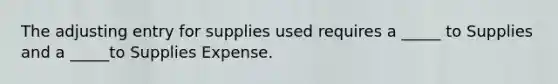 The adjusting entry for supplies used requires a _____ to Supplies and a _____to Supplies Expense.