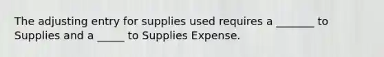 The adjusting entry for supplies used requires a _______ to Supplies and a _____ to Supplies Expense.