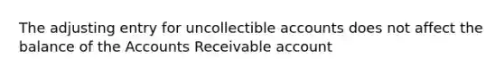 The adjusting entry for uncollectible accounts does not affect the balance of the Accounts Receivable account