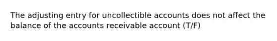 The adjusting entry for uncollectible accounts does not affect the balance of the accounts receivable account (T/F)