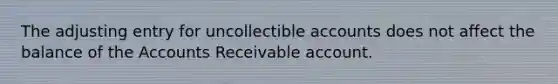 The adjusting entry for uncollectible accounts does not affect the balance of the Accounts Receivable account.