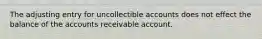 The adjusting entry for uncollectible accounts does not effect the balance of the accounts receivable account.