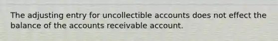 The adjusting entry for uncollectible accounts does not effect the balance of the accounts receivable account.