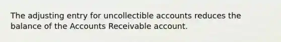 The adjusting entry for uncollectible accounts reduces the balance of the Accounts Receivable account.