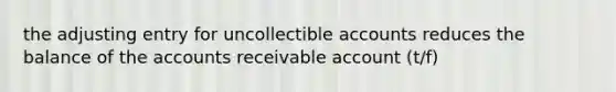 the adjusting entry for uncollectible accounts reduces the balance of the accounts receivable account (t/f)