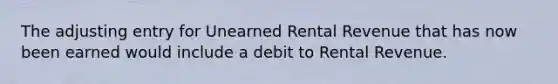 The adjusting entry for Unearned Rental Revenue that has now been earned would include a debit to Rental Revenue.