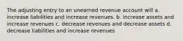 The adjusting entry to an unearned revenue account will a. increase liabilities and increase revenues. b. increase assets and increase revenues c. decrease revenues and decrease assets d. decrease liabilities and increase revenues