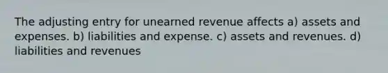 The adjusting entry for unearned revenue affects a) assets and expenses. b) liabilities and expense. c) assets and revenues. d) liabilities and revenues