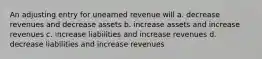 An adjusting entry for unearned revenue will a. decrease revenues and decrease assets b. increase assets and increase revenues c. increase liabilities and increase revenues d. decrease liabilities and increase revenues