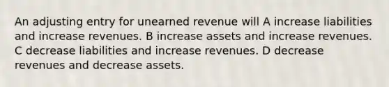 An adjusting entry for unearned revenue will A increase liabilities and increase revenues. B increase assets and increase revenues. C decrease liabilities and increase revenues. D decrease revenues and decrease assets.