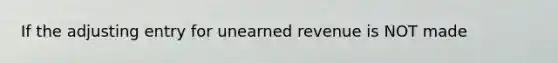 If the adjusting entry for unearned revenue is NOT made