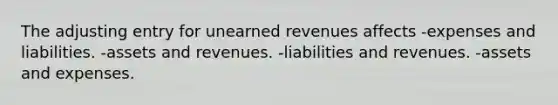 The adjusting entry for unearned revenues affects -expenses and liabilities. -assets and revenues. -liabilities and revenues. -assets and expenses.