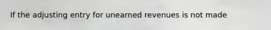 If the adjusting entry for unearned revenues is not made