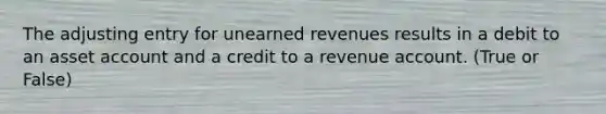 The adjusting entry for <a href='https://www.questionai.com/knowledge/kJai9DDOaA-unearned-revenues' class='anchor-knowledge'>unearned revenues</a> results in a debit to an asset account and a credit to a revenue account. (True or False)