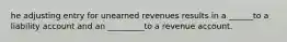 he adjusting entry for unearned revenues results in a ______to a liability account and an _________to a revenue account.