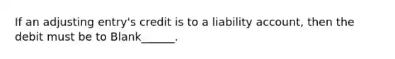 If an adjusting entry's credit is to a liability account, then the debit must be to Blank______.