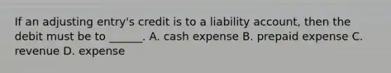 If an adjusting entry's credit is to a liability account, then the debit must be to ______. A. cash expense B. prepaid expense C. revenue D. expense