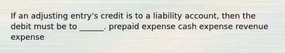 If an adjusting entry's credit is to a liability account, then the debit must be to ______. prepaid expense cash expense revenue expense