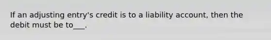 If an adjusting entry's credit is to a liability account, then the debit must be to___.