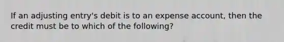 If an adjusting entry's debit is to an expense account, then the credit must be to which of the following?