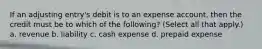 If an adjusting entry's debit is to an expense account, then the credit must be to which of the following? (Select all that apply.) a. revenue b. liability c. cash expense d. prepaid expense