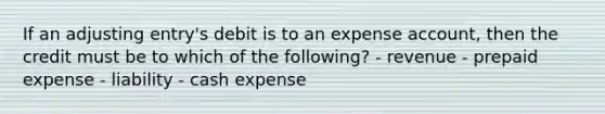 If an adjusting entry's debit is to an expense account, then the credit must be to which of the following? - revenue - prepaid expense - liability - cash expense