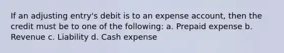 If an adjusting entry's debit is to an expense account, then the credit must be to one of the following: a. Prepaid expense b. Revenue c. Liability d. Cash expense