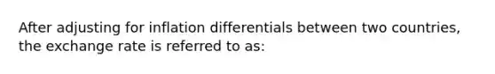 After adjusting for inflation differentials between two countries, the exchange rate is referred to as: