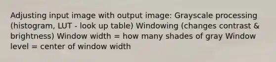 Adjusting input image with output image: Grayscale processing (histogram, LUT - look up table) Windowing (changes contrast & brightness) Window width = how many shades of gray Window level = center of window width