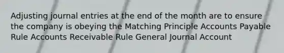 Adjusting journal entries at the end of the month are to ensure the company is obeying the Matching Principle Accounts Payable Rule Accounts Receivable Rule General Journal Account