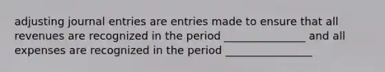 adjusting journal entries are entries made to ensure that all revenues are recognized in the period _______________ and all expenses are recognized in the period ________________