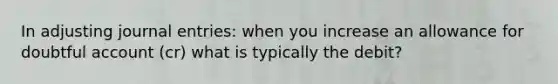 In adjusting journal entries: when you increase an allowance for doubtful account (cr) what is typically the debit?
