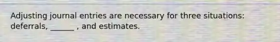 Adjusting journal entries are necessary for three situations: deferrals, ______ , and estimates.