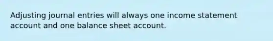 Adjusting journal entries will always one income statement account and one balance sheet account.