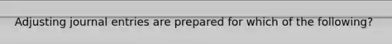 Adjusting journal entries are prepared for which of the following?