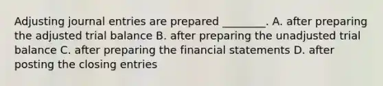 Adjusting journal entries are prepared​ ________. A. after preparing the adjusted trial balance B. after preparing the unadjusted trial balance C. after preparing the financial statements D. after posting the closing entries