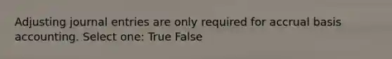 Adjusting journal entries are only required for accrual basis accounting. Select one: True False