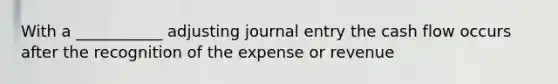 With a ___________ adjusting journal entry the cash flow occurs after the recognition of the expense or revenue