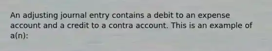 An adjusting journal entry contains a debit to an expense account and a credit to a contra account. This is an example of​ a(n):