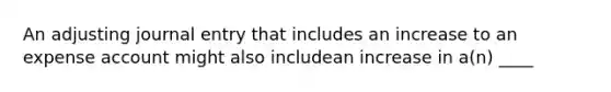 An adjusting journal entry that includes an increase to an expense account might also includean increase in a(n) ____