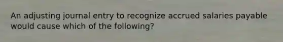 An adjusting journal entry to recognize accrued salaries payable would cause which of the following?