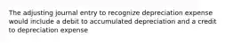 The adjusting journal entry to recognize depreciation expense would include a debit to accumulated depreciation and a credit to depreciation expense