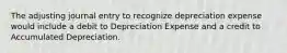 The adjusting journal entry to recognize depreciation expense would include a debit to Depreciation Expense and a credit to Accumulated Depreciation.