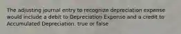 The adjusting journal entry to recognize depreciation expense would include a debit to Depreciation Expense and a credit to Accumulated Depreciation. true or false