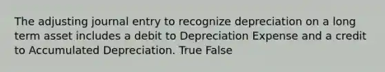 The adjusting journal entry to recognize depreciation on a long term asset includes a debit to Depreciation Expense and a credit to Accumulated Depreciation. True False