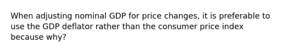 When adjusting nominal GDP for price changes, it is preferable to use the GDP deflator rather than the consumer price index because why?