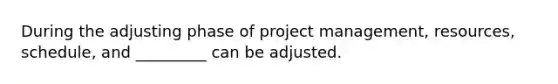 During the adjusting phase of project management, resources, schedule, and _________ can be adjusted.