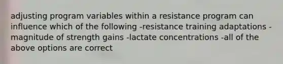 adjusting program variables within a resistance program can influence which of the following -resistance training adaptations -magnitude of strength gains -lactate concentrations -all of the above options are correct